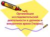 Организация исследовательской деятельности в урочное и внеурочное время (теория)