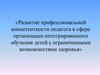 Развитие профессиональной компетентности педагога в сфере организации интегрированного обучения детей