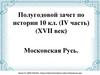 Полугодовой зачет по истории 10 кл. (IV часть). (XVII век). Московская Русь