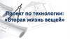 Проект по технологии "Вторая жизнь вещей"