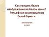Как увидеть белое изображение на белом фоне? Рельефная композиция из белой бумаги