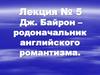Дж. Байрон – родоначальник английского романтизма. Лекция №5