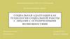 Социальная адаптация как технология социальной работы с лицами с ограниченными возможностями