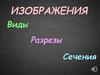 Изображения. Виды. Разрезы. Сечения