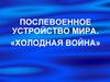 Послевоенное устройство мира. «Холодная война»