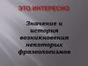 Значение и история возникновения некоторых фразеологизмов