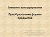 Элементы конструирования. Преобразование формы предметов