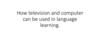 How television and computer can be used in language learning