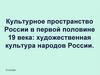 Культурное пространство России в первой половине 19 века: художественная культура народов России