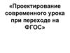 Проектирование современного урока при переходе на ФГОС