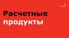 Расчетные продукты