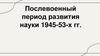 Послевоенный период развития науки 1945-53-х гг