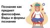 Познание как предмет философии. Виды и формы познания
