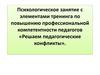 Решаем педагогические конфликты. Психологическое занятие с элементами тренинга по повышению профессиональной компетентности