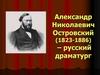 Александр Николаевич Островский (1823-1886) - русский драматург