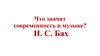 Что значит современность в музыке? И.С. Бах