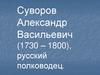 Суворов Александр Васильевич (1730 – 1800), русский полководец