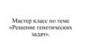 Решение генетических задач. Мастер-класс
