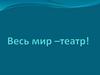 Весь мир - театр!