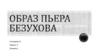 Роман - эпопеи Льва Толстого “Война и мир”. Образ Пьера Безухова
