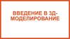 3D - моделирование. Вводное занятие