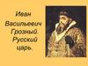 Иван Васильевич Грозный. Русский царь