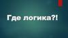 Где логика?