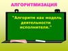 Алгоритмизация. Алгоритм как модель деятельности исполнителя