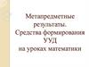 Метапредметные результаты. Средства формирования УУД на уроках математики