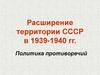 Расширение территории СССР в 1939-1940 гг. Политика противоречий
