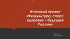 Итоговый проект «Физкультура, спорт, здоровье – будущее России»