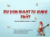 Do you wantto have fun?