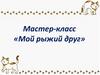 Мой рыжий друг. Мастер-класс