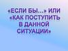 «Если бы…» или «Как поступить в данной ситуации»