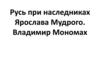 Русь при наследниках Ярослава Мудрого. Владимир Мономах