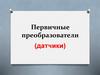 Первичные преобразователи (датчики)