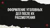 Оформление уголовных дел после их рассмотрения