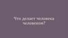 Что делает человека человеком?