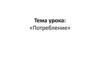 Потребление - использование благ (товаров и услуг) в целях удовлетворения потребностей