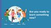 Are you ready to learn something new