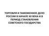 Торговля и таможенное дело России в начале XX века и в период становления советского государства