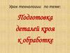 Подготовка деталей кроя к обработке. Урок технологии