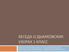 Беседа о Дымковских узорах  (1 класс)
