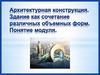Архитектурная конструкция. Здание как сочетание различных объемных форм. Понятие модуля