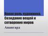 Авангард. Новая роль художника. Созидание вещей и сотворение миров
