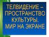 Телевидение - пространство культуры. Мир на экране