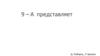 9 - А  представляет