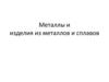 Металлы и изделия из металлов и сплавов