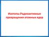 Изотопы. Радиоактивные превращения атомных ядер