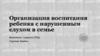 Организация воспитания ребенка с нарушенным слухом в семье